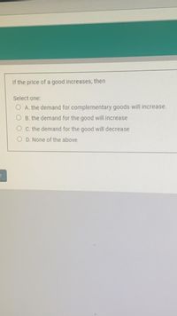 If the price of a good increases, then
Select one:
O A. the demand for complementary goods will increase.
O B. the demand for the good will increase
O c. the demand for the good will decrease
O D. None of the above
