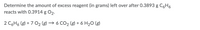 Determine the amount of excess reagent (in grams) left over after 0.3893 g C6H6
reacts with 0.3914 g O2.
2 C6H6 (g) + 7 O2 (g) → 6 CO2 (g) + 6 H2O (g)
