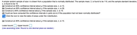 A simple random sample of size n is drawn from a population that is normally distributed. The sample mean, x, is found to be 110, and the sample standard deviation,
s, is found to be 10.
(a) Construct an 80% confidence interval about u if the sample size, n, is 15.
(b) Construct an 80% confidence interval about u if the sample size, n, is 28.
(c) Construct a 90% confidence interval about u if the sample size, n, is 15.
(d) Could we have computed the confidence intervals in parts (a)-(c) if the population had not been normally distributed?
Click the icon to view the table of areas under the t-distribution.
(a) Construct an 80% confidence interval about u if the sample size, n, is 15.
Lower bound: ; Upper bound:
(Use ascending order. Round to one decimal place as needed.)
