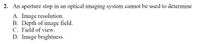 2. An aperture stop in an optical imaging system cannot be used to determine
A. Image resolution.
B. Depth of image field.
C. Field of view.
D. Image brightness.
