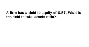 A firm has a debt-to-equity of 0.57. What is
the debt-to-total assets ratio?