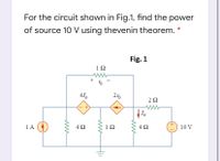 For the circuit shown in Fig.1, find the power
of source 10 V using thevenin theorem. *
Fig. 1
1Ω
+
41.
2Ω
I.
1A
4Ω
1Ω
4Ω
10 V
ww
ww
