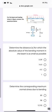 A docs.google.com
58 kN/m
For the beam and loading
shown in figure, answer the
Hinge
questions below
-5.5 m
254 mm
18 mm
10.5 mm
356 mm
Determine the distance (a )for which the
absolute value of the bending moment in
.the beam is as small as possible
3.09
14.9
4.5
1
Determine the corresponding maximum
.normal stress due to bending
89
98
12.95
