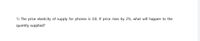 1) The price elasticity of supply for phones is 0.8. If price rises by 2%, what will happen to the
quantity supplied?
