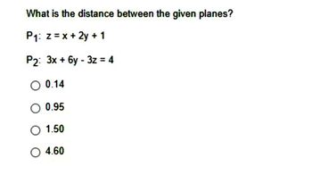 What is the distance between the given planes?
P1: z = x + 2y + 1
P2: 3x + 6y - 3z = 4
O 0.14
O 0.95
O 1.50
4.60