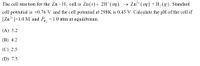 The cell reaction for the Zn-H, cell is Zn(s)+ 2H* (aq) → Zn²* (aq) +H, (g). Standard
cell potential is +0.76 V and the cell potential at 298K is 0.45 V. Calculate the pH of the cell if
[Zn*]=1.0 M and P, =1.0 atm at equilibrium.
(А) 5.2
(В) 4.2
(С) 2.5
(D) 7.5
