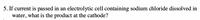 5. If current is passed in an electrolytic cell containing sodium chloride dissolved in
water, what is the product at the cathode?
