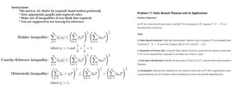 Instructions:
*Do not Use AI. (Solve by yourself, hand written preferred)
* Give appropriate graphs and required codes.
* Make use of inequalities if you think that required.
* You are supposed to use kreszig for reference.
1
(3)·(3) (
Problem 11: Hahn-Banach Theorem and Its Applications
Problem Statement:
Let X be a real normed vector space, and let Y be a subspace of X. Suppose f : Y → R is a
bounded linear functional.
Tasks:
a) Hahn-Banach Extension: State the Hahn-Banach Theorem. Use it to extend f to a bounded linear
functional f: X→ R such that ƒ agrees with f on Y and ||f|| = ||||-
b) Separation of Convex Sets: Using the Hahn-Banach Theorem, prove that two disjoint convex sets
in X can be separated by a hyperplane, provided one of them is open.
c) Dual Space Identification: Identify the dual space (C([a, b], R))* using the Riesz Representation
Theorem.
d) Visualization: Illustrate the separation of two disjoint convex sets in R² with a hyperplane (a line)
as guaranteed by part (b). Provide a sketch showing the convex sets and the separating line.
ΣΚ
Holder inequality: ls&P
j=1
where p > 1 and +
1 1
1.
P q
IGP)"
Cauchy-Schwarz inequality: ≤12
Minkowski inequality: +
k-1
(+1)
where p > 1.
m=1
m=1