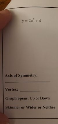 y = 2x +4
Axis of Symmetry:
Vertex:
Graph opens: Up or Down
Skinnier or Wider or Neither
