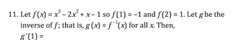 3
11. Let f(x) = x³ - 2x² + x - 1 so f(1) = -1 and ƒ(2) = 1. Let g be the
inverse of f; that is, g (x) = ƒ˜¹(x) for all x. Then,
g'(1) =