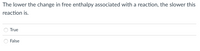 The lower the change in free enthalpy associated with a reaction, the slower this
reaction is.
True
False

