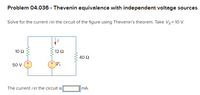 Problem 04.036 - Thevenin equivalence with independent voltage sources
Solve for the current i in the circuit of the figure using Thevenin's theorem. Take Vs= 10 V.
10 Ω
12 Ω
40 Ω
50 v (+
Vs
The current i in the circuit is
MimA.
