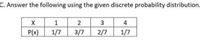 C. Answer the following using the given discrete probability distribution.
2
3
4
P(x)
1/7
3/7
2/7
1/7
