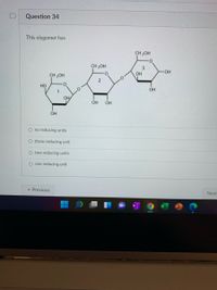 Question 34
This olygomer has
CH 2OH
CH 20H
CH 2OH
OH
Но
OH
OH
OH
OH
OH
O no reducing units
O three reducing unit
O two reducing units
O one reducing unit
Previous
Next
