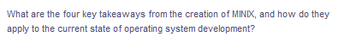 What are the four key takeaways from the creation of MINIX, and how do they
apply to the current state of operating system development?