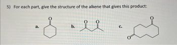 5) For each part, give the structure of the alkene that gives this product:
a.
b.
il
C.