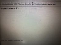 3
of the tuition. How much was the loan?
A student's tuition was $1400. A loan was obtained for
The student's loan was for $
Enter your answer in the answer box,
