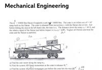 Mechanical Engineering
The m = 50000 lbm flatcar B supports a cart mg= 10000 lbm. The crate is on rollers on a 0 = 10°
ramp built on the flatcar. The crate is released from rest at time tị with the flatcar also at rest. Just
before hitting the stop at the left-hand side, the time is t2. The distance down the ramp s12 = 40 ft, and
the relative speed of the flatcar just before impact is (VB/A)2= 4 f/s. Neglect all friction and treat the
crate and the flatcar as particles.
25, 1
S12
a) Find the unit vector along the ramp ei2-
b) Find the system AB linear momentum as the crate is releases G.
AB
c) Find the system AB linear momențum just before the crate hits the stop G". G"Y
