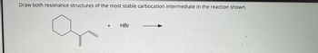 Draw both resonance structures of the most stable carbocation intermediate in the reaction shown.
q
HBr