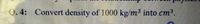 Q. 4: Convert density of 1000 kg/m³ into cm³.
