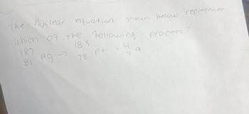 Which
The nuclear equation
07 the fellowing
shown
below represents
187
183
process?
81
21 Ag-
->
78 P+
t
Ца
2