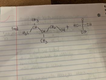 The image contains a chemical reaction formula written on a piece of lined paper. On the left side, there is a structural formula representing a molecule. It includes groups of atoms such as:

- Two methyl groups (CH₃) attached to a central carbon (CH).
- A longer carbon chain leading to another hydroxyl group (OH).

The molecule on the right is phosphoric acid, shown as:

- A central phosphorus atom double-bonded to an oxygen (P=O) and single-bonded to three hydroxyl groups (OH).

The notation "1 mL" is written near the first molecule, likely indicating a measurement related to the reaction.

This reaction appears to describe an organic compound reacting with phosphoric acid, potentially illustrating a step in a larger chemical synthesis or transformation involving alcohol and phosphoric acid.