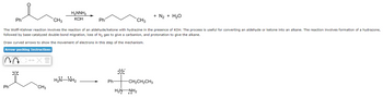 Ph
CH3
CH3
The Wolff-Kishner reaction involves the reaction of an aldehyde/ketone with hydrazine in the presence of KOH. The process is useful for converting an aldehyde or ketone into an alkane. The reaction involves formation of a hydrazone,
followed by base-catalyzed double-bond migration, loss of N₂ gas to give a carbanion, and protonation to give the alkane.
Draw curved arrows to show the movement of electrons in this step of the mechanism.
Arrow-pushing Instructions
AOC XT
Ph
:0:
H₂NNH₂
KOH
CH3
HẲN NH,
Ph
Ph
-CH₂CH₂CH3
+ N₂ + H₂O
H2N NH2