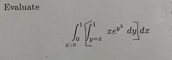 **Evaluate**

\[ \int_{x=0}^{1} \int_{y=x}^{1} xe^{y^3} \, dy \, dx \]

This expression is a double integral. The task is to evaluate the integral of the function \(xe^{y^3}\), with respect to \(y\) and \(x\). The order of integration is from \(y = x\) to \(y = 1\), and from \(x = 0\) to \(x = 1\). The inner integral is with respect to \(y\), while the outer integral is with respect to \(x\).