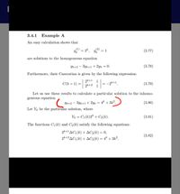 3.4.1 Example A
An easy calculation shows that
Yk
2*, Y
(2)
= 1
(3.77)
are solutions to the homogeneous equation
Yk+2 –
3yk+1 + 2yk
= 0.
(3.78)
Furthermore, their Casoratian is given by the following expression:
C(k + 1) =+2 =-2*+1.
2k+1 1
2k+2 1
(3.79)
Let us use these results to calculate a particular solution to the inhomo-
geneous equation
Yk+2 – 3yk+1 + 2yk = 4* + 3k2.
(3.80)
Let Yk be the particular solution, where
Y = C1(k)2* + C2(k).
(3.81)
The functions C1(k) and C2(k) satisfy the following equations:
2k+1AC1 (k) + AC2(k) = 0,
(3.82)
2*+2AC1 (k) + AC2(k) = 4* + 3k².
-
