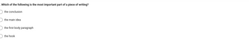 Which of the following is the most important part of a piece of writing?
the conclusion
the main idea
the first body paragraph
the hook