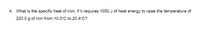 4. What is the specific heat of iron, if it requires 1050 J of heat energy to raise the temperature of
220.0 g of iron from 10.0°C to 20.4°C?
