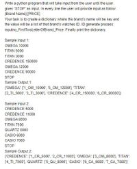 Write a python program that will take input from the user until the user
gives "STOP" as input. In every line the user will provide input as follow:
[Brand Name] [PRICE]
Your task is to create a dictionary where the brand's name will be key and
the value will be a list of that brand's watches ID. ID generate process:
inputno_FirstTwoLetterOfBrand_Price. Finally print the dictionary.
Sample Input 1:
OMEGA 10000
TITAN 5000
TITAN 3000
CREDENCE 150000
OMEGA 12000
CREDENCE 90000
STOP
Sample Output 1:
('OMEGA": ['1_OM_10000', '5_OM_12000'], 'TITAN":
[2_TL_5000', "3_TI_3000], "CREDENCE: [4_CR_150000', '6_CR_90000']}
Sample Input 2:
CREDENCE 5000
CREDENCE 11000
OMEGA 8000
TITAN 7500
QUARTZ 8000
CASIO 6000
CASIO 7000
STOP
Sample Output 2:
{'CREDENCE": ['1_CR_5000', '2_CR_11000'), 'OMEGA": ['3 OM_8000'), 'TITAN':
[4_TI_7500], 'QUARTZ": ['5_QU_8000'], 'CASIO: ['6_CA_6000', 7_CA_7000]}
