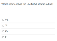 Which element has the LARGEST atomic radius?
O Mg
O Cs
O F
