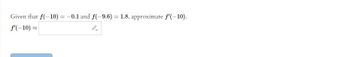 Given that f(-10) = -0.1 and f(-9.6) = 1.8, approximate f'(-10).
f'(-10) ~