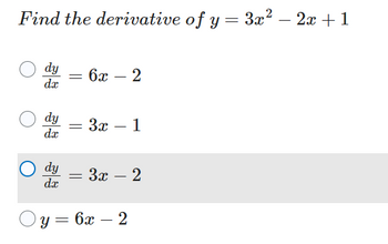 **Problem Statement:**

Find the derivative of \(y = 3x^2 - 2x + 1\).

**Options:**

- \(( ) \quad \frac{dy}{dx} = 6x - 2\)

- \(( ) \quad \frac{dy}{dx} = 3x - 1\)

- \(( \bullet ) \quad \frac{dy}{dx} = 3x - 2\)

- \(( ) \quad y = 6x - 2\)