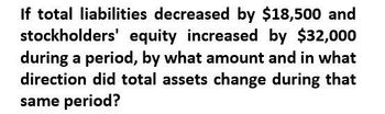 If total liabilities decreased by $18,500 and
stockholders' equity increased by $32,000
during a period, by what amount and in what
direction did total assets change during that
same period?