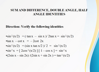 SUM AND DIFFERENCE, DOUBLE ANGLE, HALF
ANGLE IDENTITIES
Direction: Verify the following identities
•sin ² (x/2) = ( tan x
2
sin x)/ 2tan x
•tan x - cot x =
- 2cot 2x
•sin ² (x/2) = (sin x tan x/2 )/ 2 = sin ² (x/2)
sin ²x = [ 2cos ² (x/2) ] [ 1
-
cos x ] = sin 2x
•(2sin x - sin 2x)/(2sin x + sin 2x ) = tan² (x/2)
-
sin ² (x/2)
2