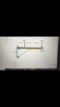 A Beam is supported by a pin at A and cable BC at B. The horizontal component of force reaction at pin A is.
Not yet
answered
Marked out of
600 N
15.00
800 N
P Flag
-1 m-
1 m--
question
2 m
B
900 N-m
1.5 m
Select one:
O a. 1400 N
O b. 2300 N
Oc.3133.33 N
O d. 6266.66 N
422 PM
%23
e
