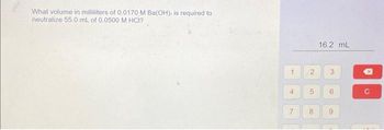 What volume in milliliters of 0.0170 M Ba(OH), is required to
neutralize 55.0 mL of 0.0500 M HCI?
1
4
7
2
5
8
16.2 mL
3
6
9
C