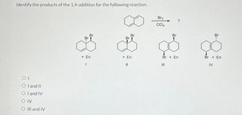 Identify the products of the 1,4-addition for the following reaction.
OI
O I and II
O I and IV
O IV
O III and IV
Br
+ En
I
Br
Br
+ En
II
Br₂
CC14
Br + En
E
Br
|||
Br
Br + En
IV