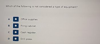 Which of the following is not considered a type of equipment?
A B CD
Office supplies.
Filing cabinet.
Cash register.
Drill press.