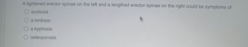 A tightened erector spinae on the left and a lengthened erector spinae on the right could be symptoms of

- ○ scoliosis
- ○ a lordosis
- ○ a kyphosis
- ○ osteoporosis