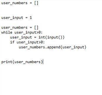 user_numbers = []
user_input = 1
user_numbers = []
while user_input>0:
user_input int(input())
if user_input>0:
user_numbers.append(user_input)
print (user_numbers)