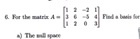 1 2 -2 1
6. For the matrix A = 3 6 -5 4 Find a basis for
1 2
3
a) The null space
