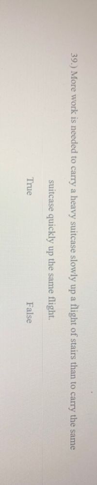 39.) More work is needed to carry a heavy suitcase slowly up a flight of stairs than to carry the same
suitcase quickly up the same flight.
True
False
