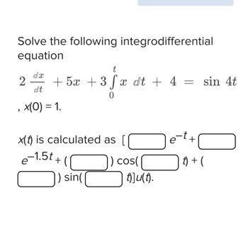 Solve the following integrodifferential
equation
t
2 + 5x + 3 fx dt + 4 = sin 4t
0
dx
dt
x(0) = 1.
x(t) is calculated as
e-1.5t +
sin(
cos(
t)]u(t).
g-t+
t) + (