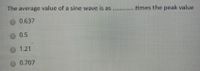 The average value of a sine wave is as ........... times the peak value
0.637
0.5
O 1.21
0.707
