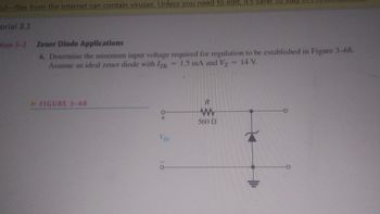 fulfiles from the Internet can contain viruses. Unless you need to edit, it's satel
orial 3.1
tion 3-2 Zener Diode Applications
6. Determine the minimum input voltage required for regulation to be established in Figure 3-68.
Assume an ideal zener diode with Izk 1.5 mA and Vz
<-14 V.
FIGURE 3-68
VIN
560 (1