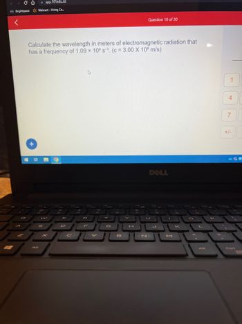 со app.101edu.co
INI. Brightspace Walmart - Hiring Ce...
<
2
z
Calculate the wavelength in meters of electromagnetic radiation that
has a frequency of 1.09 x 108 s-¹. (c = 3.00 X 108 m/s)
P
w
S
E
D
T
PPP
F
G
C
R
B
Y
H
Question 10 of 30
N
DELL
K
1
4
7
30
+/-
CEA