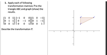 1. Apply each of following
transformation matrices T to the
triangle ABC and graph (show) the
results.
[101] -1 0 0] [10
0 1 1 0 -1 0 0 1
Lo o
16
0
0
Describe the transformation T.